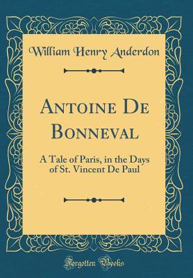 Read Online Antoine de Bonneval: A Tale of Paris, in the Days of St. Vincent de Paul (Classic Reprint) - William Henry Anderdon | ePub