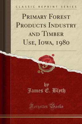 Read Online Primary Forest Products Industry and Timber Use, Iowa, 1980 (Classic Reprint) - James E Blyth | ePub