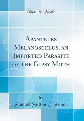 Full Download Apanteles Melanoscelus, an Imported Parasite of the Gipsy Moth (Classic Reprint) - Samuel Sutton 1886- [From Old Crossman file in PDF