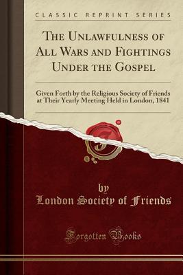 Download The Unlawfulness of All Wars and Fightings Under the Gospel: Given Forth by the Religious Society of Friends at Their Yearly Meeting Held in London, 1841 (Classic Reprint) - London Society of Friends | ePub