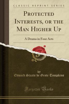 Read Online Protected Interests, or the Man Higher Up: A Drama in Four Acts (Classic Reprint) - Edward Staats de Grote Tompkins | ePub