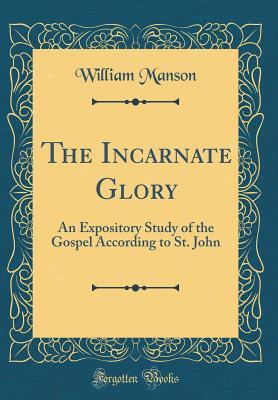 Read The Incarnate Glory: An Expository Study of the Gospel According to St. John (Classic Reprint) - William Manson | PDF