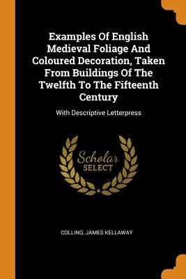 Read Examples Of English Medieval Foliage And Coloured Decoration, Taken From Buildings Of The Twelfth To The Fifteenth Century: With Descriptive Letterpress - Colling James Kellaway | PDF