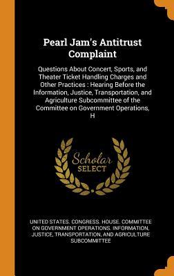 Download Pearl Jam's Antitrust Complaint: Questions about Concert, Sports, and Theater Ticket Handling Charges and Other Practices: Hearing Before the Information, Justice, Transportation, and Agriculture Subcommittee of the Committee on Government Operations, H - U.S. Congress file in PDF