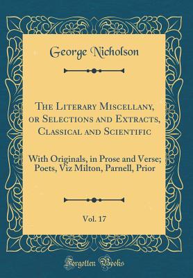 Read Online The Literary Miscellany, or Selections and Extracts, Classical and Scientific, Vol. 17: With Originals, in Prose and Verse; Poets, Viz Milton, Parnell, Prior (Classic Reprint) - George Nicholson | PDF