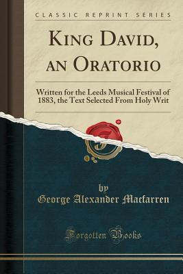 Full Download King David, an Oratorio: Written for the Leeds Musical Festival of 1883, the Text Selected from Holy Writ (Classic Reprint) - George Alexander Macfarren file in ePub