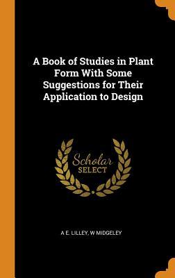 Full Download A Book of Studies in Plant Form with Some Suggestions for Their Application to Design - A E Lilley | ePub