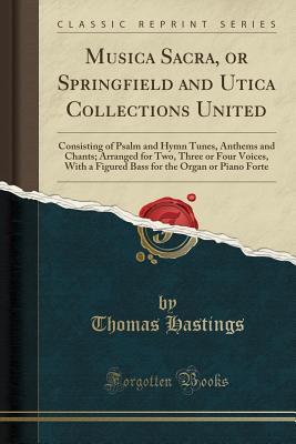 Read Online Musica Sacra, or Springfield and Utica Collections United: Consisting of Psalm and Hymn Tunes, Anthems and Chants; Arranged for Two, Three or Four Voices, with a Figured Bass for the Organ or Piano Forte (Classic Reprint) - Thomas Hastings file in ePub