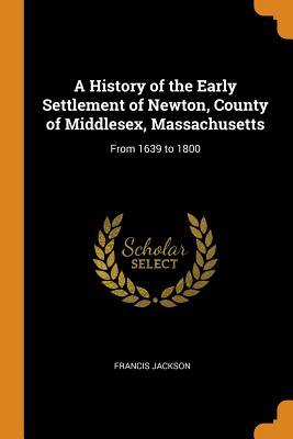 Download A History of the Early Settlement of Newton, County of Middlesex, Massachusetts: From 1639 to 1800 - Francis Jackson | ePub