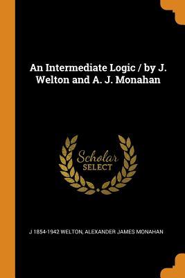 Read Online An Intermediate Logic / By J. Welton and A. J. Monahan - J 1854-1942 Welton | ePub