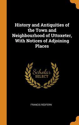 Read History and Antiquities of the Town and Neighbourhood of Uttoxeter, with Notices of Adjoining Places - Francis Redfern | ePub