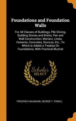 Read Foundations and Foundation Walls: For All Classes of Buildings, Pile Driving, Building Stones and Bricks, Pier and Wall Construction, Mortars, Limes, Cements, Concretes, Stuccos, Etcto Which Is Added a Treatise on Foundations, with Practical Illustrat - Frederick Baumann | PDF