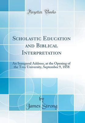 Read Online Scholastic Education and Biblical Interpretation: An Inaugural Address, at the Opening of the Troy University, September 9, 1858 (Classic Reprint) - James Strong file in ePub