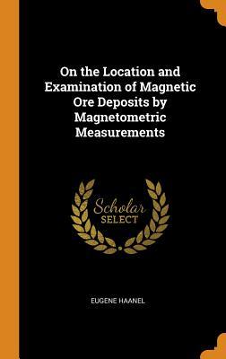 Read Online On the Location and Examination of Magnetic Ore Deposits by Magnetometric Measurements - Eugene Haanel | PDF