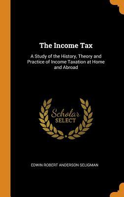 Download The Income Tax: A Study of the History, Theory and Practice of Income Taxation at Home and Abroad - Edwin Robert Anderson Seligman | PDF