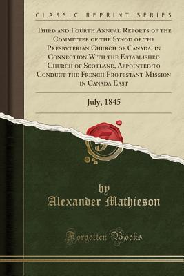 Read Online Third and Fourth Annual Reports of the Committee of the Synod of the Presbyterian Church of Canada, in Connection with the Established Church of Scotland, Appointed to Conduct the French Protestant Mission in Canada East: July, 1845 (Classic Reprint) - Alexander Mathieson file in ePub