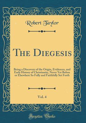 Read Online The Diegesis, Vol. 4: Being a Discovery of the Origin, Evidences, and Early History of Christianity, Never Yet Before or Elsewhere So Fully and Faithfully Set Forth (Classic Reprint) - Robert Taylor | PDF