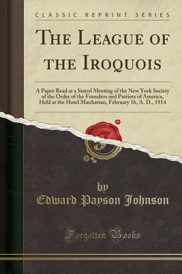 Read Online The League of the Iroquois: A Paper Read at a Stated Meeting of the New York Society of the Order of the Founders and Patriots of America, Held at the Hotel Manhattan, February 16, A. D., 1914 (Classic Reprint) - Edward Payson Johnson file in ePub