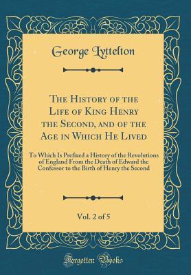 Download The History of the Life of King Henry the Second, and of the Age in Which He Lived, Vol. 2 of 5: To Which Is Prefixed a History of the Revolutions of England from the Death of Edward the Confessor to the Birth of Henry the Second (Classic Reprint) - George Lyttelton file in PDF