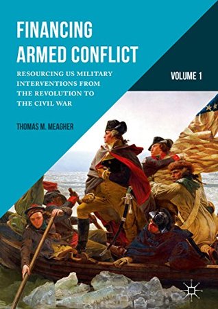 Read Online Financing Armed Conflict, Volume 1: Resourcing US Military Interventions from the Revolution to the Civil War - Thomas M. Meagher | ePub