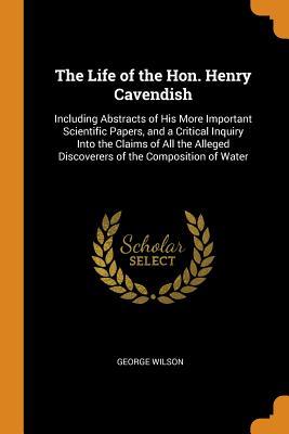Read Online The Life of the Hon. Henry Cavendish: Including Abstracts of His More Important Scientific Papers, and a Critical Inquiry Into the Claims of All the Alleged Discoverers of the Composition of Water - George Wilson file in ePub