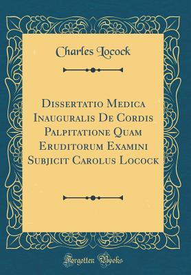 Read Online Dissertatio Medica Inauguralis de Cordis Palpitatione Quam Eruditorum Examini Subjicit Carolus Locock (Classic Reprint) - Charles Locock | PDF
