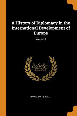 Read Online A History of Diplomacy in the International Development of Europe; Volume 3 - David Jayne Hill | PDF