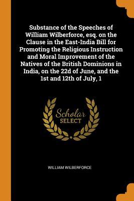 Download Substance of the Speeches of William Wilberforce, Esq. on the Clause in the East-India Bill for Promoting the Religious Instruction and Moral Improvement of the Natives of the British Dominions in India, on the 22d of June, and the 1st and 12th of July, 1 - William Wilberforce file in PDF