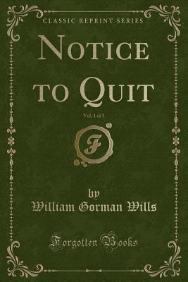 Full Download Notice to Quit, Vol. 1 of 3 (Classic Reprint) - William Gorman Wills | PDF