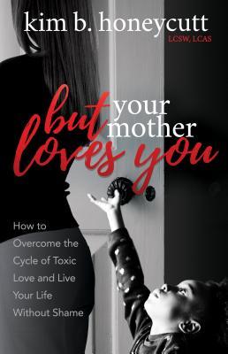 Read Online But Your Mother Loves You: How to Overcome the Cycle of Toxic Love and Live Your Life Without Shame - Kim B. Honeycutt LCSW LCAS | PDF