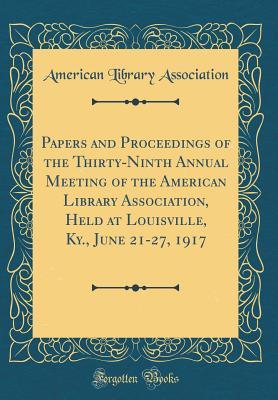 Download Papers and Proceedings of the Thirty-Ninth Annual Meeting of the American Library Association, Held at Louisville, Ky., June 21-27, 1917 (Classic Reprint) - American Library Association | PDF