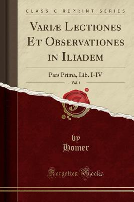 Read Online Variæ Lectiones Et Observationes in Iliadem, Vol. 1: Pars Prima, Lib. I-IV - Homer file in PDF