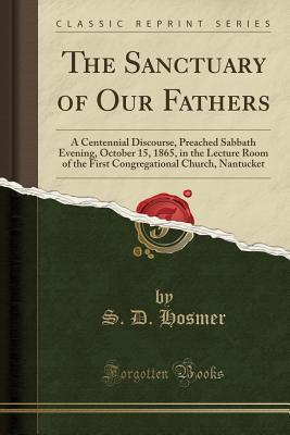Full Download The Sanctuary of Our Fathers: A Centennial Discourse, Preached Sabbath Evening, October 15, 1865, in the Lecture Room of the First Congregational Church, Nantucket (Classic Reprint) - S.D. Hosmer file in PDF