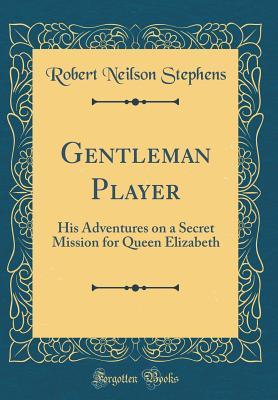 Read Online Gentleman Player: His Adventures on a Secret Mission for Queen Elizabeth (Classic Reprint) - Robert Neilson Stephens | PDF