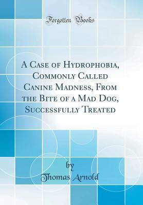 Read Online A Case of Hydrophobia, Commonly Called Canine Madness, from the Bite of a Mad Dog, Successfully Treated (Classic Reprint) - Thomas Arnold | PDF