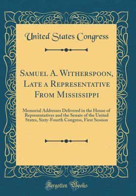 Read Samuel A. Witherspoon, Late a Representative from Mississippi: Memorial Addresses Delivered in the House of Representatives and the Senate of the United States, Sixty-Fourth Congress, First Session (Classic Reprint) - U.S. Congress file in PDF