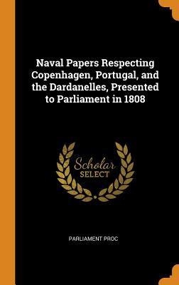 Read Online Naval Papers Respecting Copenhagen, Portugal, and the Dardanelles, Presented to Parliament in 1808 - Parliament proc | ePub