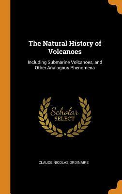 Download The Natural History of Volcanoes: Including Submarine Volcanoes, and Other Analogous Phenomena - Claude Nicolas Ordinaire | PDF