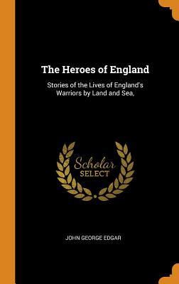 Full Download The Heroes of England: Stories of the Lives of England's Warriors by Land and Sea - John George Edgar file in PDF