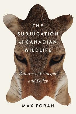 Download The Subjugation of Canadian Wildlife: Failures of Principle and Policy - Maxwell L. Foran | PDF
