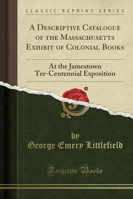 Download A Descriptive Catalogue of the Massachusetts Exhibit of Colonial Books: At the Jamestown Ter-Centennial Exposition (Classic Reprint) - George Emery Littlefield file in PDF