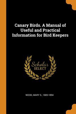 Read Canary Birds. a Manual of Useful and Practical Information for Bird Keepers - Mary Sutton Wood | ePub