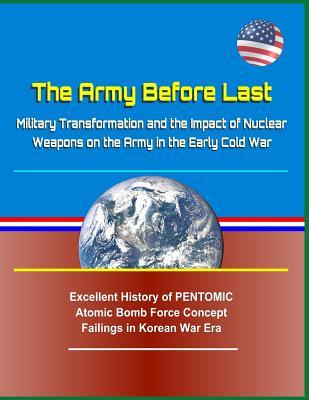 Download The Army Before Last: Military Transformation and the Impact of Nuclear Weapons on the Army in the Early Cold War - Excellent History of Pentomic Atomic Bomb Force Concept Failings in Korean War Era - U.S. Military file in ePub