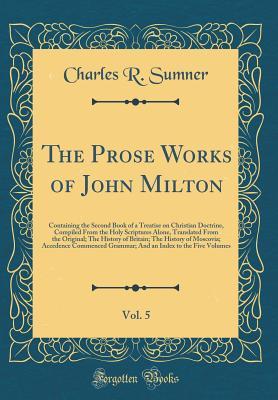 Full Download The Prose Works of John Milton, Vol. 5: Containing the Second Book of a Treatise on Christian Doctrine, Compiled from the Holy Scriptures Alone, Translated from the Original; The History of Britain; The History of Moscovia; Accedence Commenced Grammar; An - Charles R. Sumner file in ePub