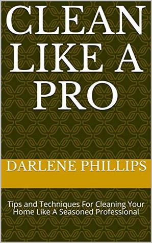 Read Online Clean Like A Pro: Tips and Techniques For Cleaning Your Home Like A Seasoned Professional - Darlene Phillips file in PDF