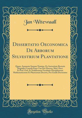 Read Online Dissertatio Oeconomica de Arborum Sylvestrium Plantatione: Quam, Annuente Summo Numine, Ex Auctoritate Rectoris Magnifici Cornelii Pruys Van Der Hoeven, Med. Doct. Et Prof. Ord. Et Nobilissimae Facultatis Disciplinarum Mathematicarum Et Physicarum Decreto - Jan Wttewaall file in PDF