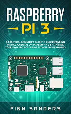 Download Raspberry Pi 3: A Practical Beginner's Guide To Understanding The Full Potential Of Raspberry Pi 3 By Starting Your Own Projects Using Python Programming - Finn Sanders file in PDF