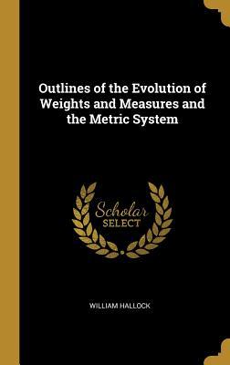 Read Online Outlines of the Evolution of Weights and Measures and the Metric System - William Hallock | ePub