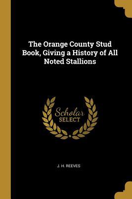 Read Online The Orange County Stud Book, Giving a History of All Noted Stallions - J H Reeves file in ePub