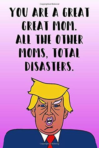Read You Are A Great Mom All The Other Moms Total Disasters: Donald Trump Mother's Day 110-Page Blank Journal Better Than A Card -  | ePub